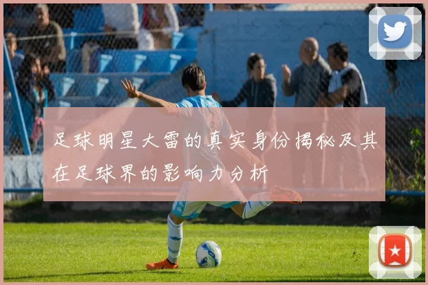 足球明星大雷的真实身份揭秘及其在足球界的影响力分析