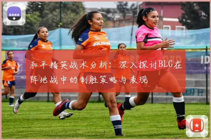 和平精英战术分析：深入探讨BLG在阵地战中的制胜策略与表现