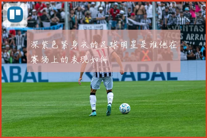 深紫色紧身衣的足球明星是谁他在赛场上的表现如何