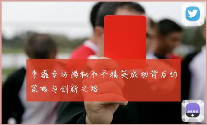 李磊专访揭秘和平精英成功背后的策略与创新之路