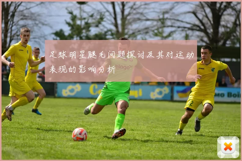 足球明星腿毛问题探讨及其对运动表现的影响分析