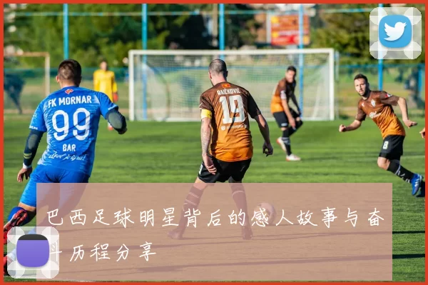 巴西足球明星背后的感人故事与奋斗历程分享