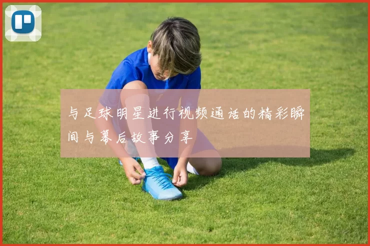 与足球明星进行视频通话的精彩瞬间与幕后故事分享