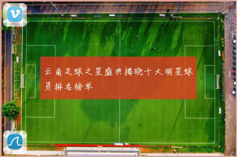 云南足球之星盛典揭晓十大明星球员排名榜单