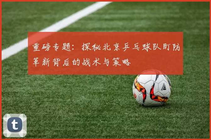 重磅专题：探秘北京乒乓球队盯防革新背后的战术与策略