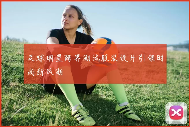 足球明星跨界潮流服装设计引领时尚新风潮