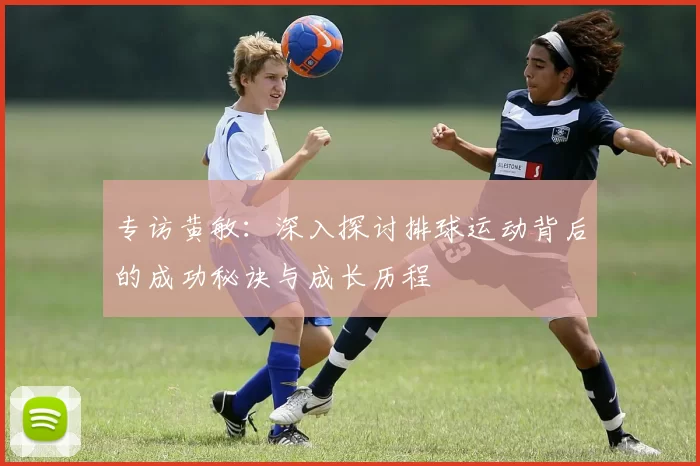 专访黄敏：深入探讨排球运动背后的成功秘诀与成长历程