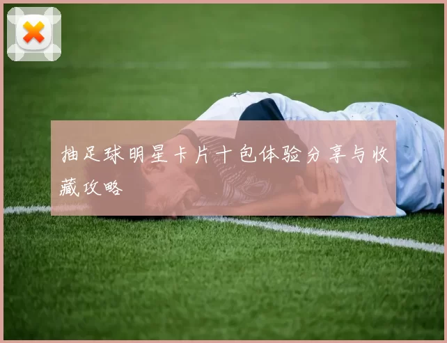 抽足球明星卡片十包体验分享与收藏攻略