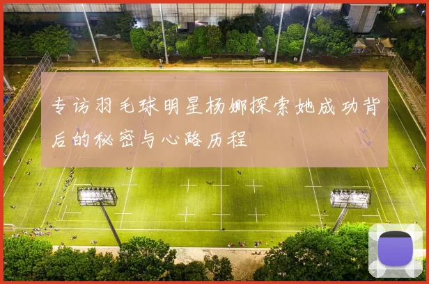 专访羽毛球明星杨娜探索她成功背后的秘密与心路历程