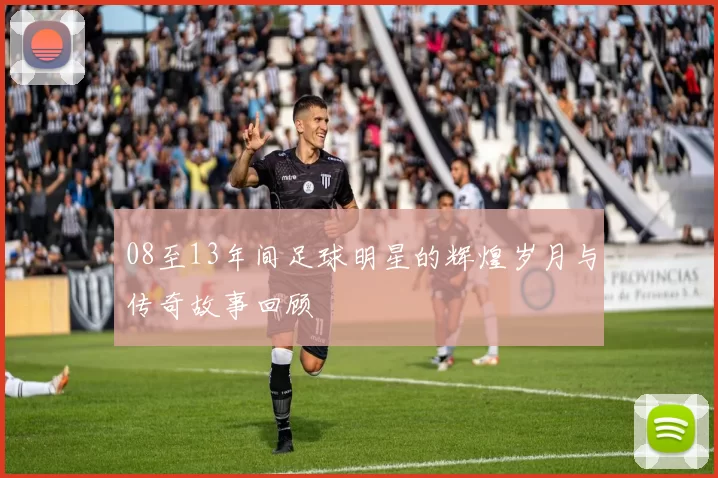 08至13年间足球明星的辉煌岁月与传奇故事回顾