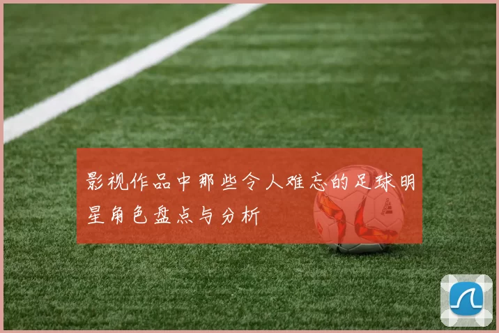影视作品中那些令人难忘的足球明星角色盘点与分析