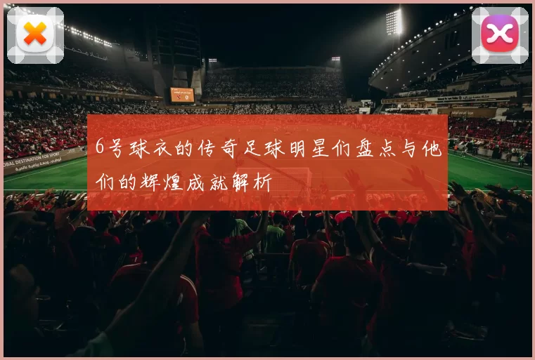 6号球衣的传奇足球明星们盘点与他们的辉煌成就解析
