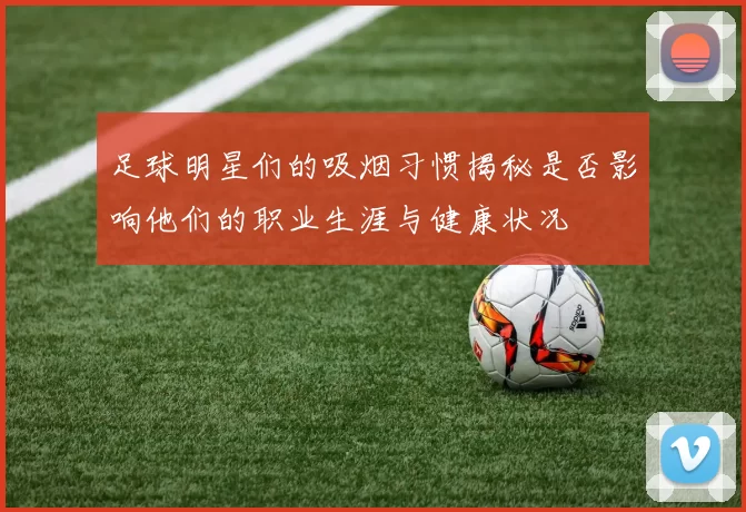 足球明星们的吸烟习惯揭秘是否影响他们的职业生涯与健康状况
