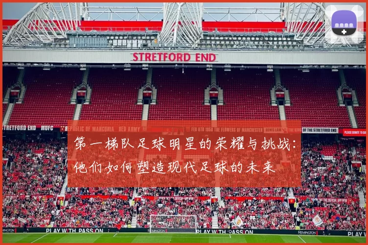 第一梯队足球明星的荣耀与挑战：他们如何塑造现代足球的未来