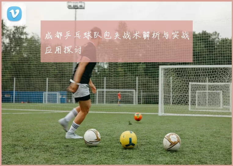 成都乒乓球队包夹战术解析与实战应用探讨