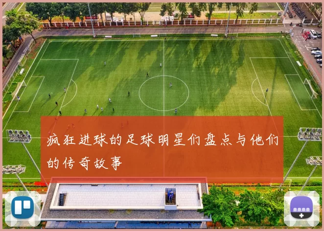 疯狂进球的足球明星们盘点与他们的传奇故事