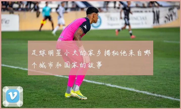 足球明星小夫的家乡揭秘他来自哪个城市和国家的故事