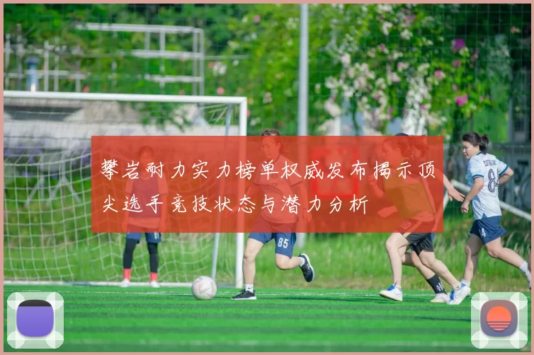 攀岩耐力实力榜单权威发布揭示顶尖选手竞技状态与潜力分析