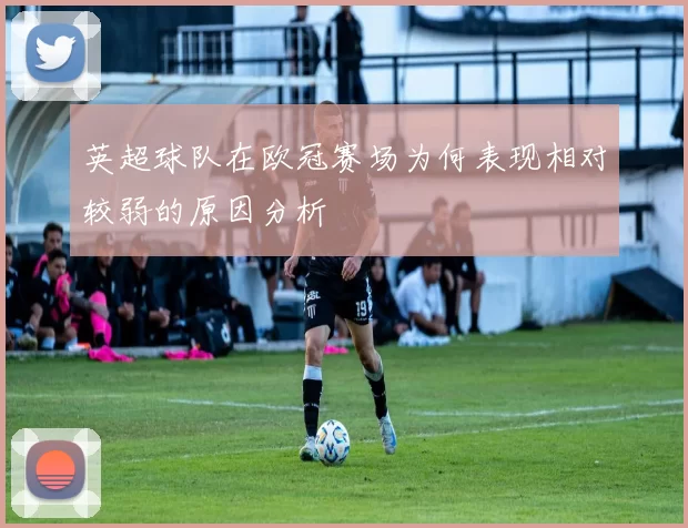 英超球队在欧冠赛场为何表现相对较弱的原因分析