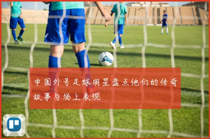 中国外号足球明星盘点他们的传奇故事与场上表现