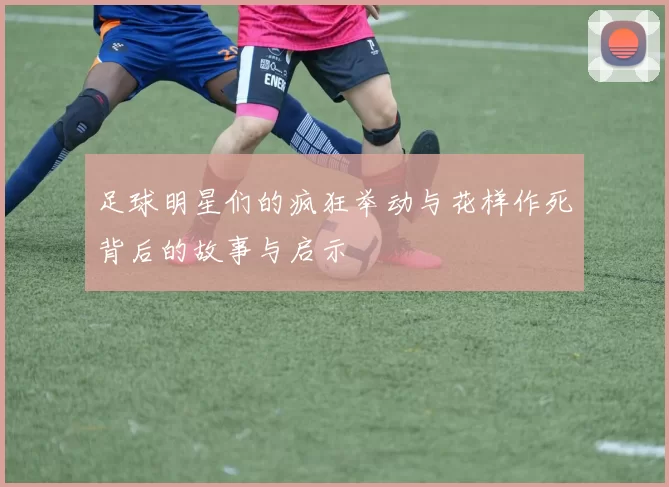 足球明星们的疯狂举动与花样作死背后的故事与启示