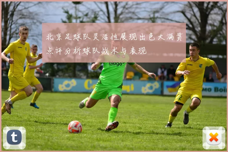 北京足球队灵活性展现出色大满贯点评分析球队战术与表现