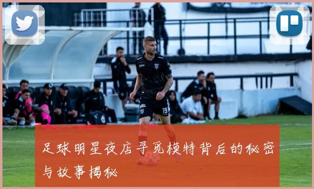 足球明星夜店寻觅模特背后的秘密与故事揭秘