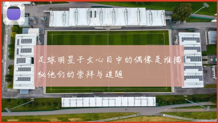 足球明星子女心目中的偶像是谁揭秘他们的崇拜与追随