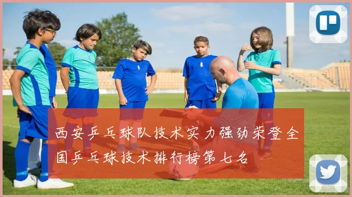 西安乒乓球队技术实力强劲荣登全国乒乓球技术排行榜第七名