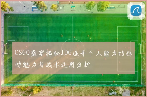 CSGO盛宴揭秘JDG选手个人能力的独特魅力与战术运用分析
