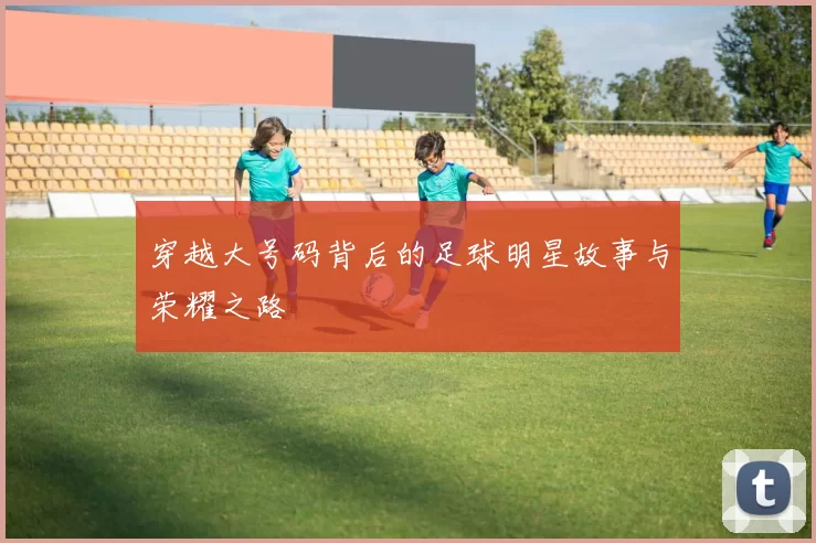 穿越大号码背后的足球明星故事与荣耀之路