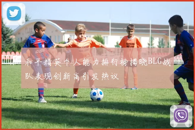 和平精英个人能力排行榜揭晓BLG战队表现创新高引发热议