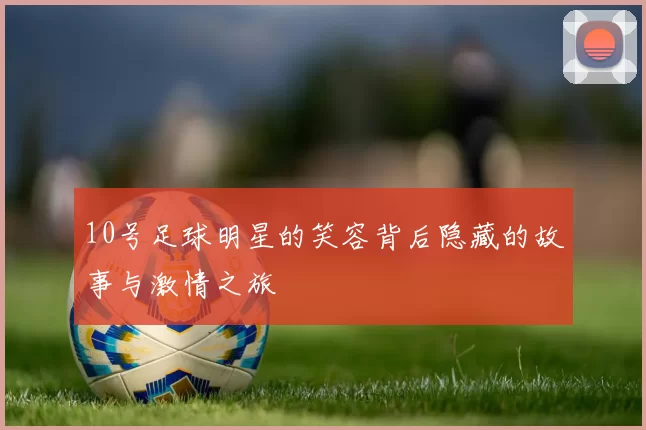 10号足球明星的笑容背后隐藏的故事与激情之旅