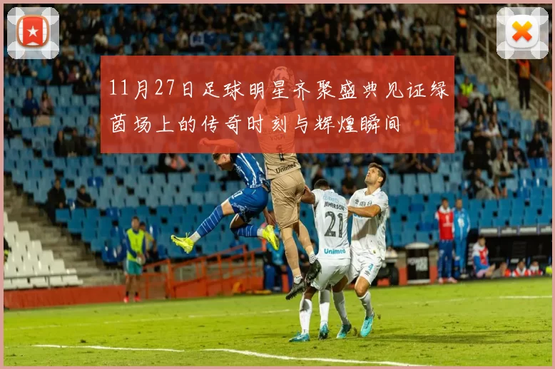 11月27日足球明星齐聚盛典见证绿茵场上的传奇时刻与辉煌瞬间