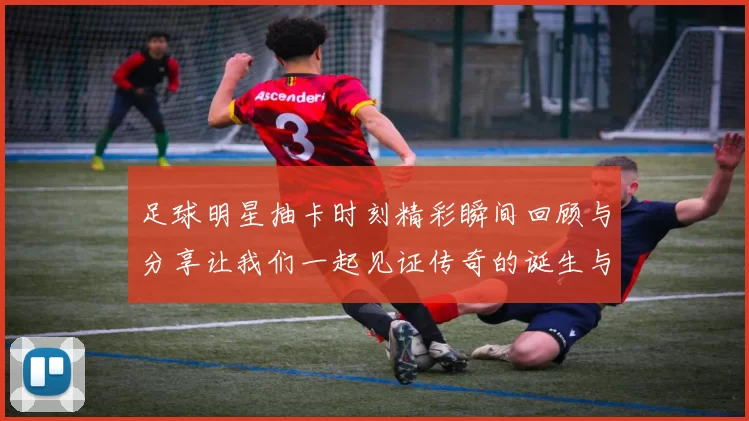 足球明星抽卡时刻精彩瞬间回顾与分享让我们一起见证传奇的诞生与荣耀