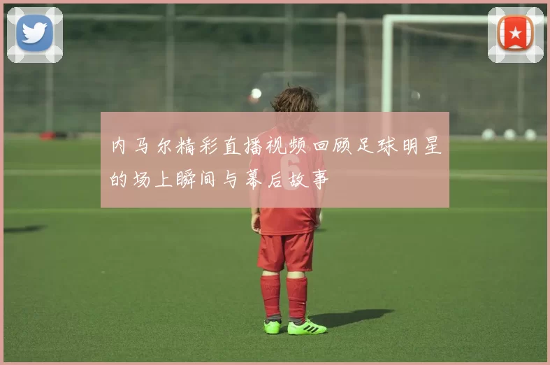 内马尔精彩直播视频回顾足球明星的场上瞬间与幕后故事