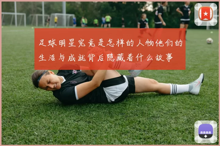 足球明星究竟是怎样的人物他们的生活与成就背后隐藏着什么故事