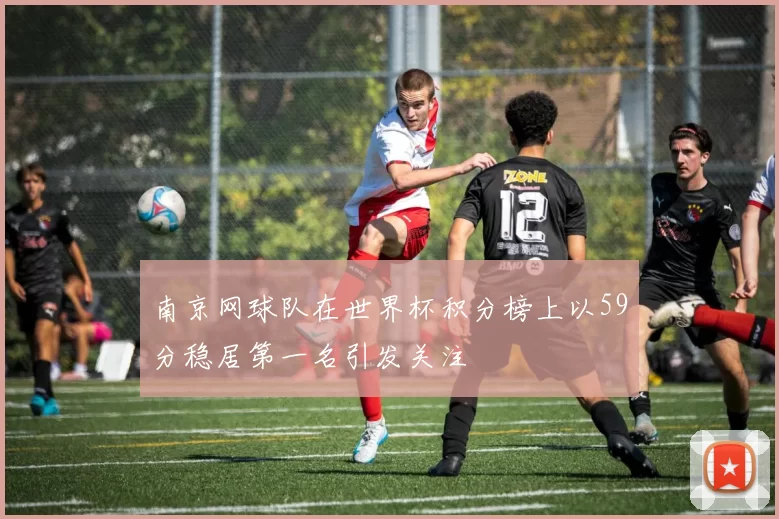 南京网球队在世界杯积分榜上以59分稳居第一名引发关注