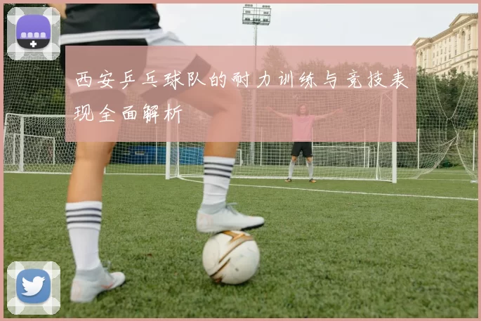 西安乒乓球队的耐力训练与竞技表现全面解析