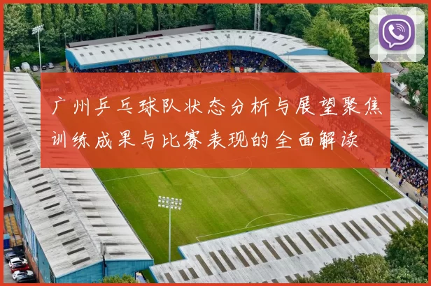 广州乒乓球队状态分析与展望聚焦训练成果与比赛表现的全面解读