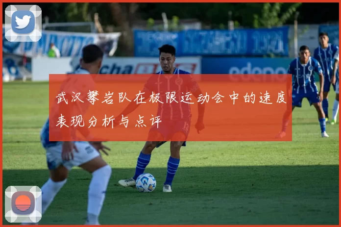 武汉攀岩队在极限运动会中的速度表现分析与点评