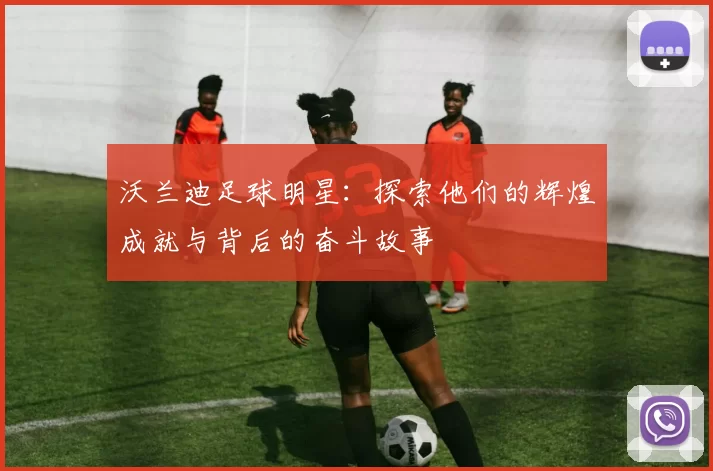 沃兰迪足球明星：探索他们的辉煌成就与背后的奋斗故事