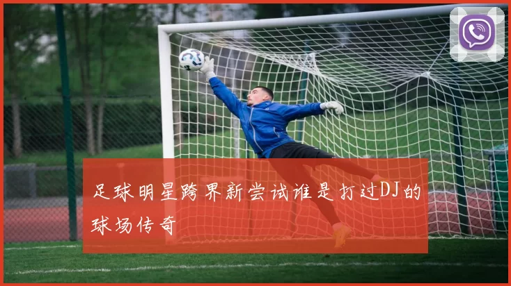 足球明星跨界新尝试谁是打过DJ的球场传奇