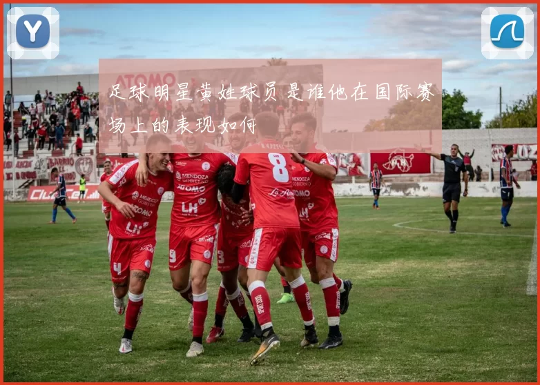 足球明星黄姓球员是谁他在国际赛场上的表现如何