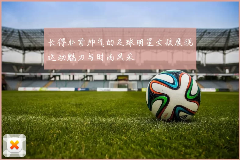 长得非常帅气的足球明星女孩展现运动魅力与时尚风采