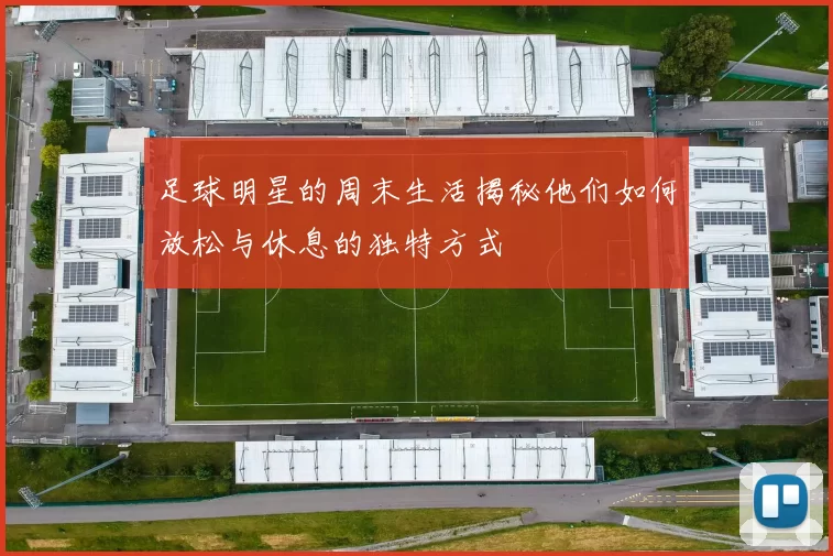 足球明星的周末生活揭秘他们如何放松与休息的独特方式