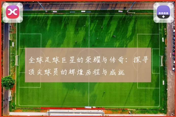 全球足球巨星的荣耀与传奇：探寻顶尖球员的辉煌历程与成就