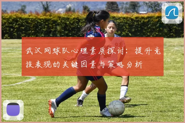 武汉网球队心理素质探讨：提升竞技表现的关键因素与策略分析