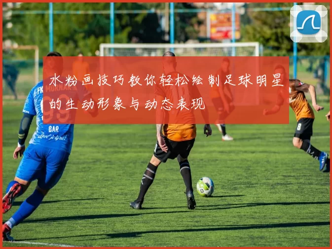 水粉画技巧教你轻松绘制足球明星的生动形象与动态表现