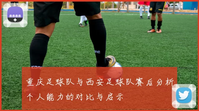 重庆足球队与西安足球队赛后分析个人能力的对比与启示